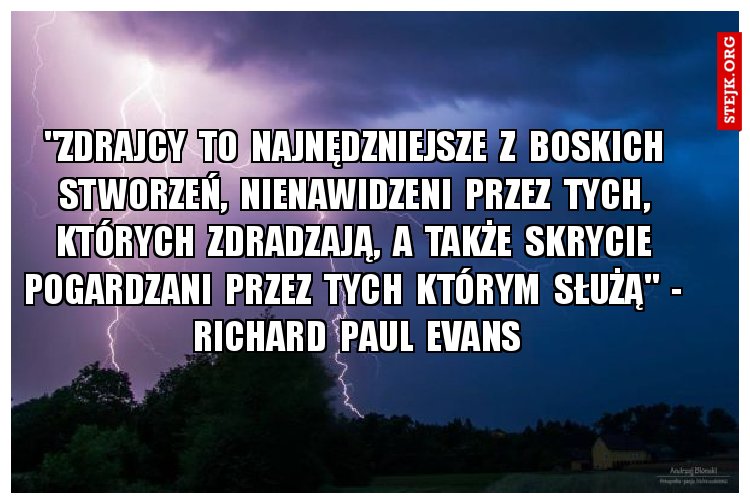 "Zdrajcy  to  najnędzniejsze  z  boskich  stworzeń,  nienawidzeni  przez  tych,  których  zdradzają,  a  także  skrycie  pogardzani  przez  tych  którym  służą"  -  Richard  Paul  Evans