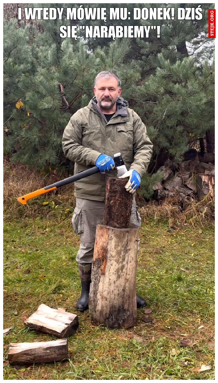 I wtedy mówię mu: Donek! Dziś się "narąbiemy"!