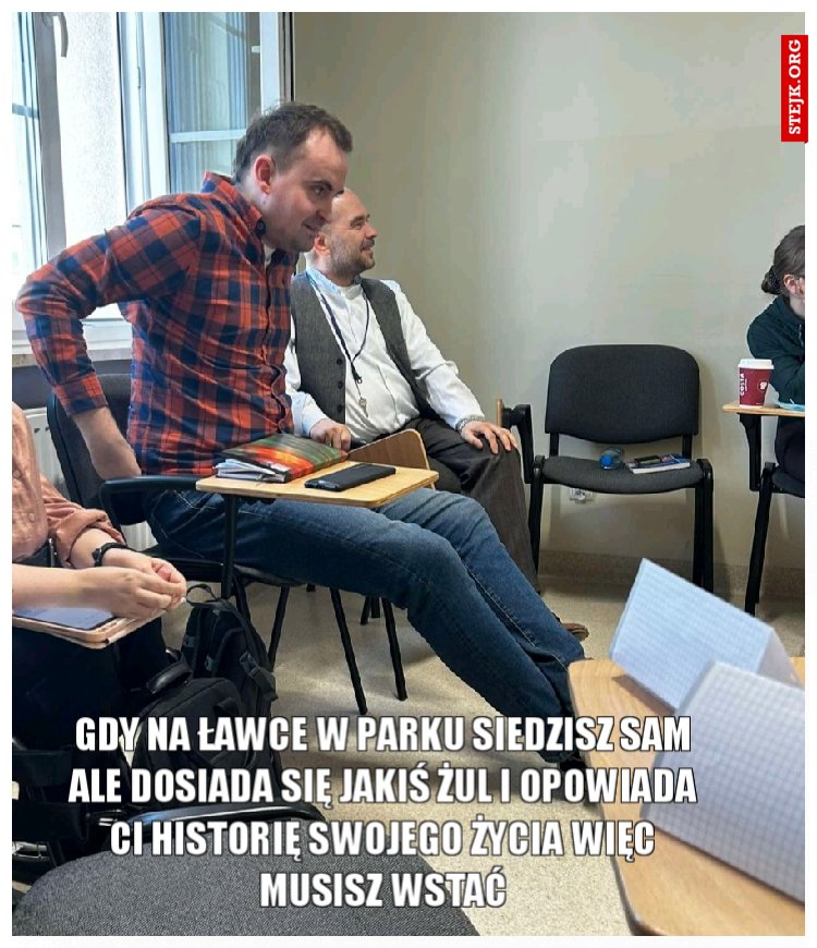 Gdy na ławce w parku siedzisz sam ale dosiada się jakiś żul i opowiada Ci historię swojego życia więc musisz wstać