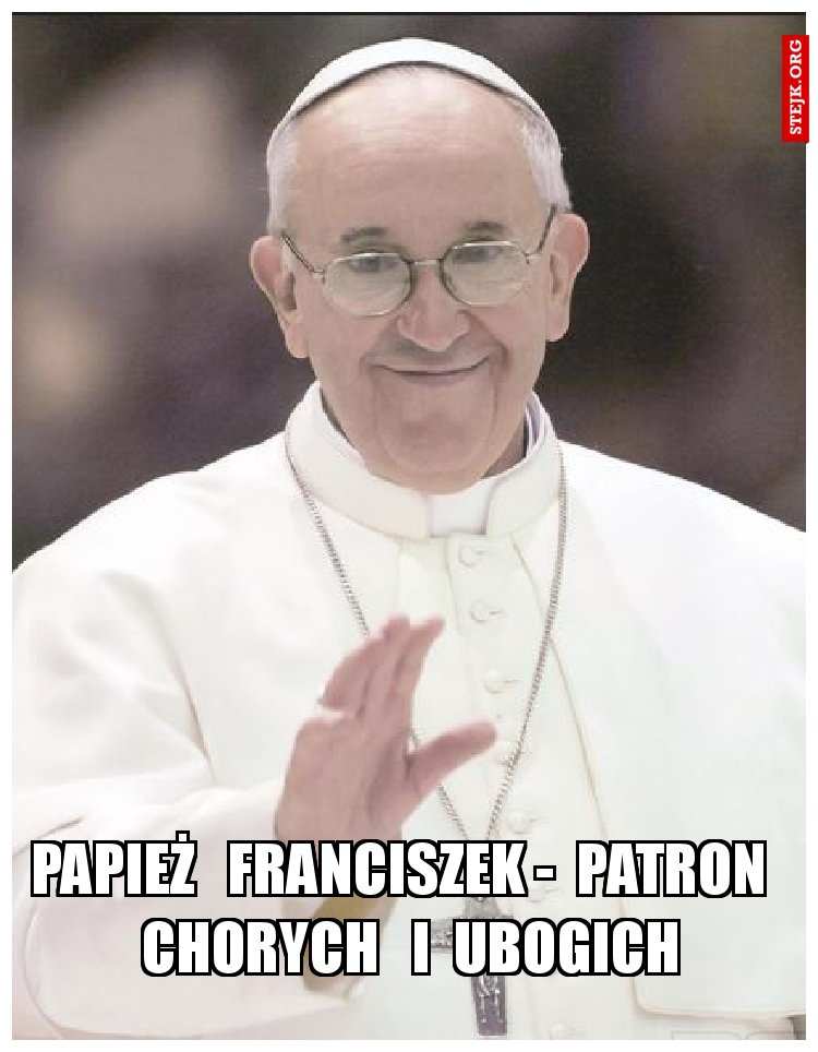 PAPIEŻ   FRANCISZEK -  PATRON   CHORYCH   I  UBOGICH