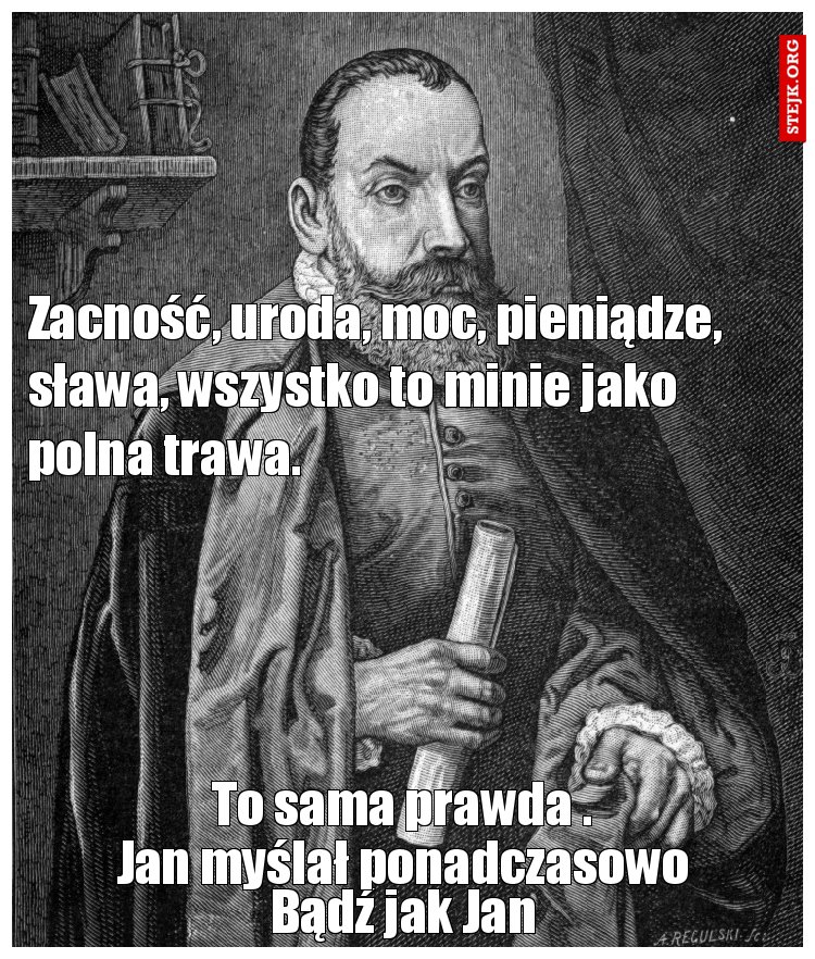Zacność, uroda, moc, pieniądze, sława, wszystko to minie jako polna trawa.