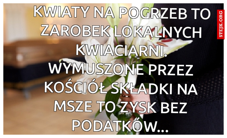 Kwiaty na pogrzeb to zarobek lokalnych kwiaciarni. Wymuszone przez kościół składki na msze to zysk bez podatków...