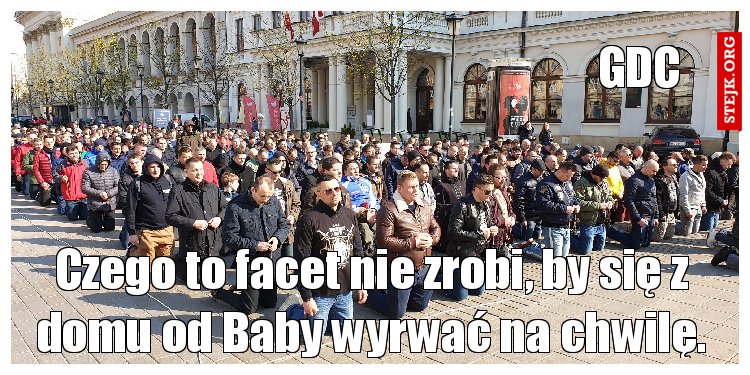 Czego to facet nie zrobi, by się z domu od Baby wyrwać na chwilę.