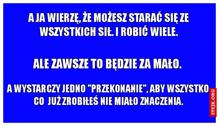 A ja wierzę, że możesz starać się ze wszystkich sił. I robić wiele.
