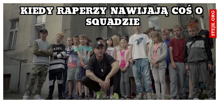 kiedy raperzy nawijają coś o squadzie