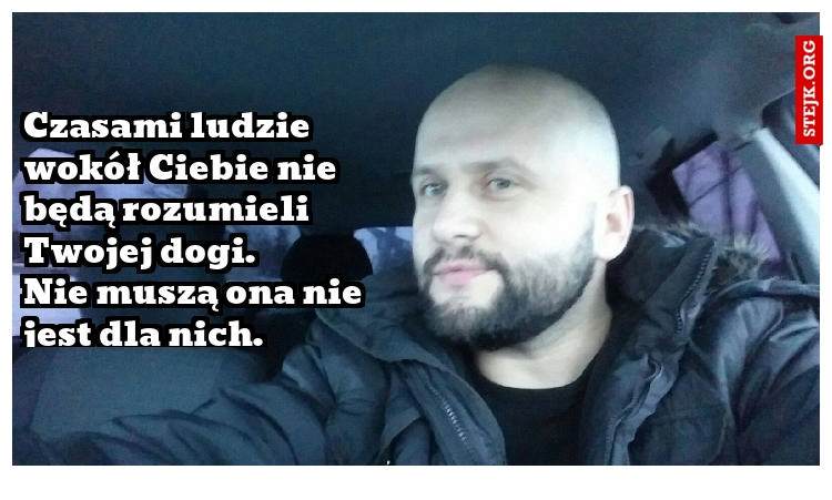 Czasami ludzie wokół Ciebie nie będą rozumieli Twojej dogi.                     Nie muszą ona nie jest dla nich.