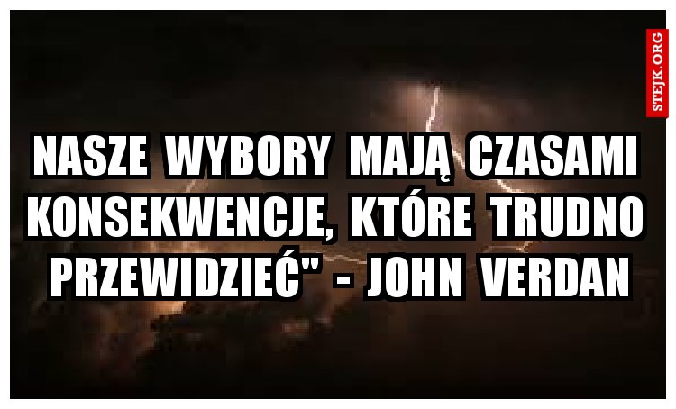 Nasze  wybory  mają  czasami  konsekwencje,  które  trudno  przewidzieć"  -  John  Verdan
