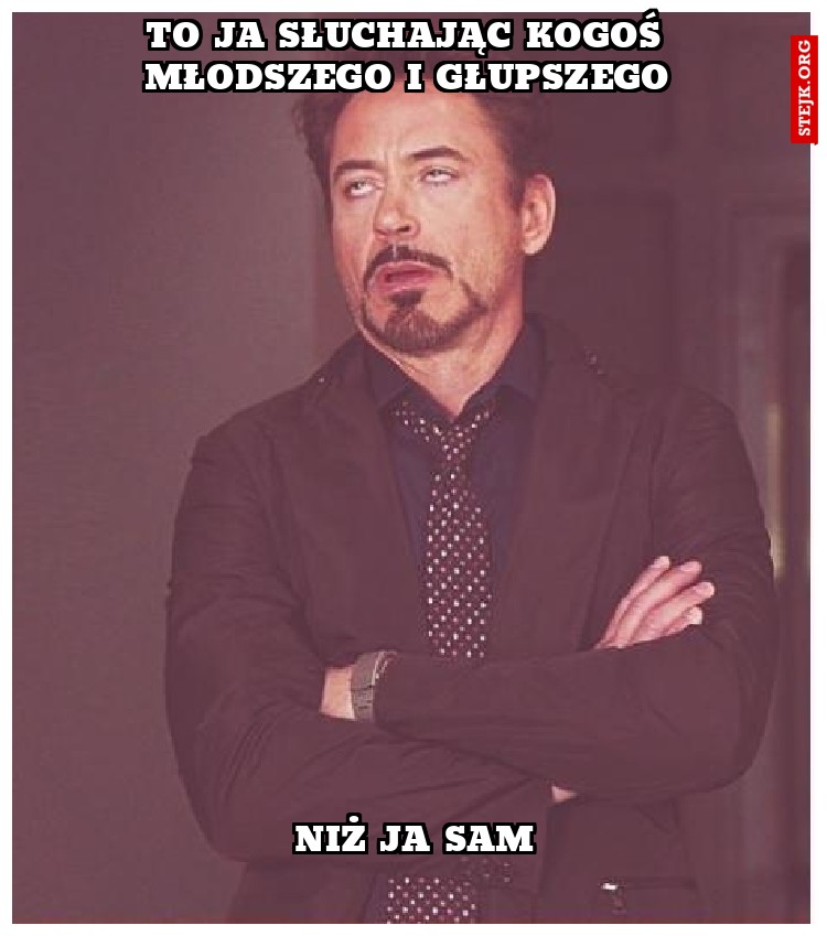 To ja słuchając kogoś młodszego i głupszego