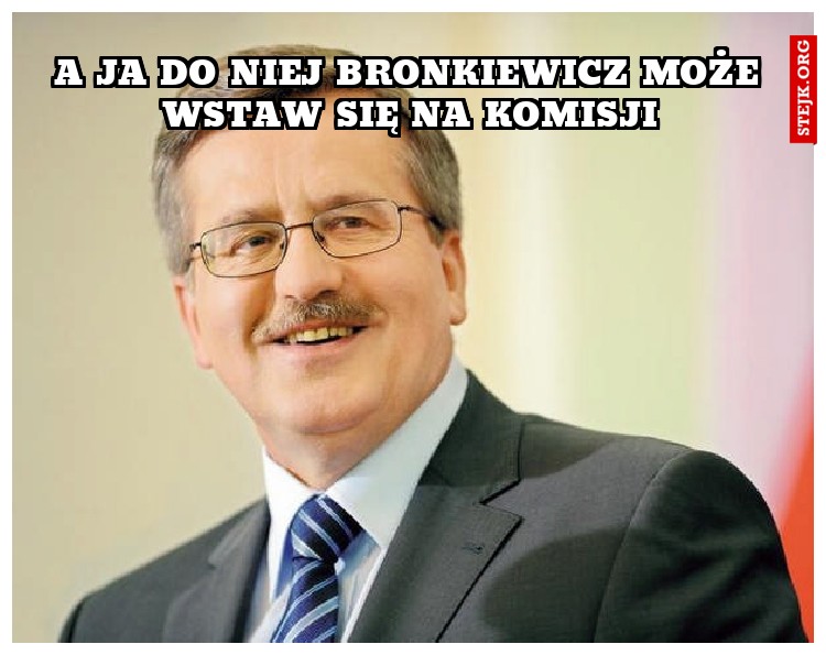 A ja do niej bronkiewicz może wstaw się na komisji