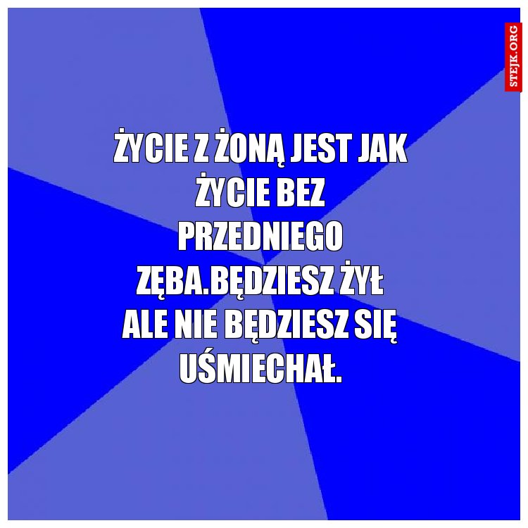 Życie z żoną jest jak życie bez przedniego zęba.Będziesz żył ale nie będziesz się uśmiechał.