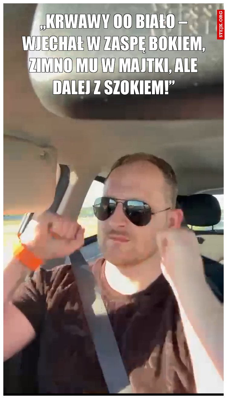 „Krwawy oo biało – wjechał w zaspę bokiem, Zimno mu w majtki, ale dalej z szokiem!”