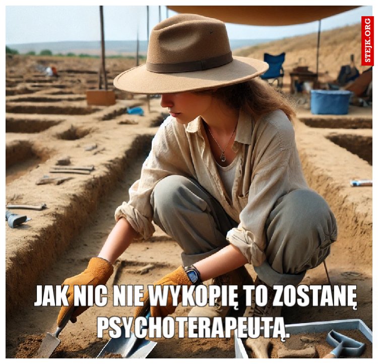 Jak nic nie wykopię to zostanę psychoterapeutą. 