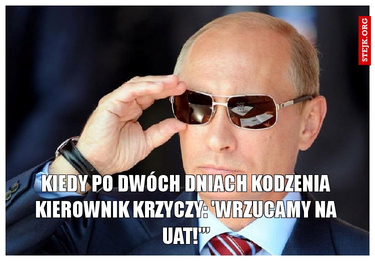 Kiedy po dwóch dniach kodzenia kierownik krzyczy: 'Wrzucamy na uat!'”