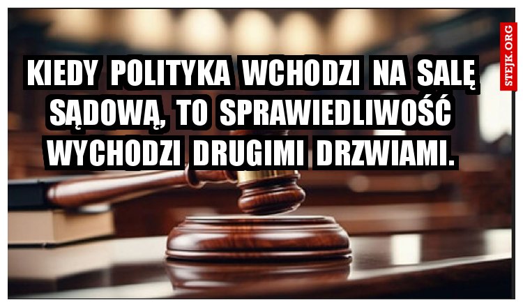 Kiedy  polityka  wchodzi  na  salę  sądową,  to  sprawiedliwość  wychodzi  drugimi  drzwiami. 