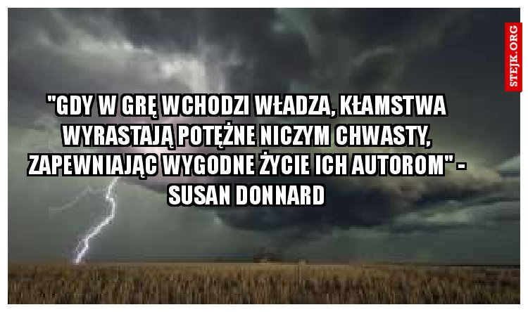 "Gdy w grę wchodzi władza, kłamstwa wyrastają potężne niczym chwasty, zapewniając wygodne życie ich autorom" - Susan Donnard