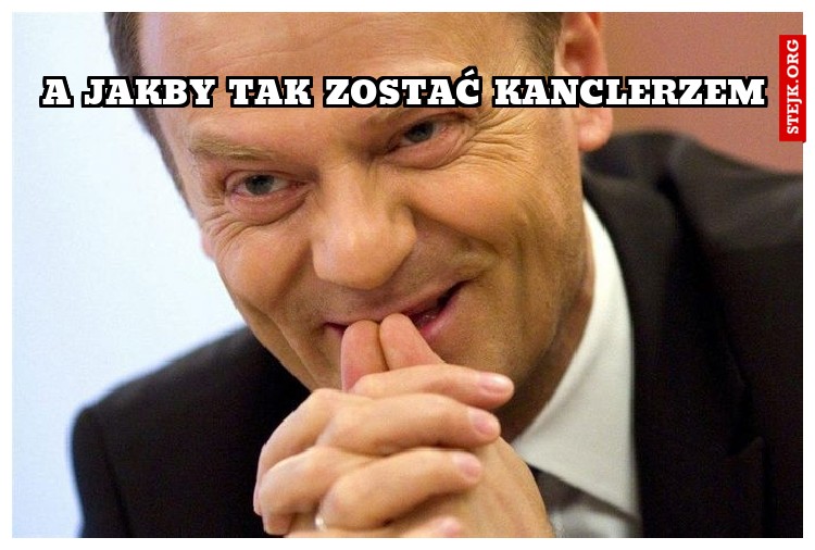 A JAKBY TAK ZOSTAĆ KANCLERZEM