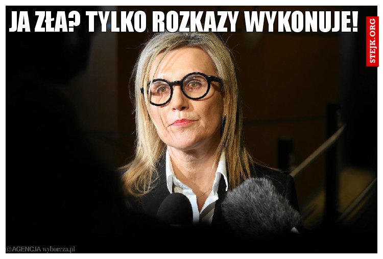 Ja zła? Tylko rozkazy wykonuje!
