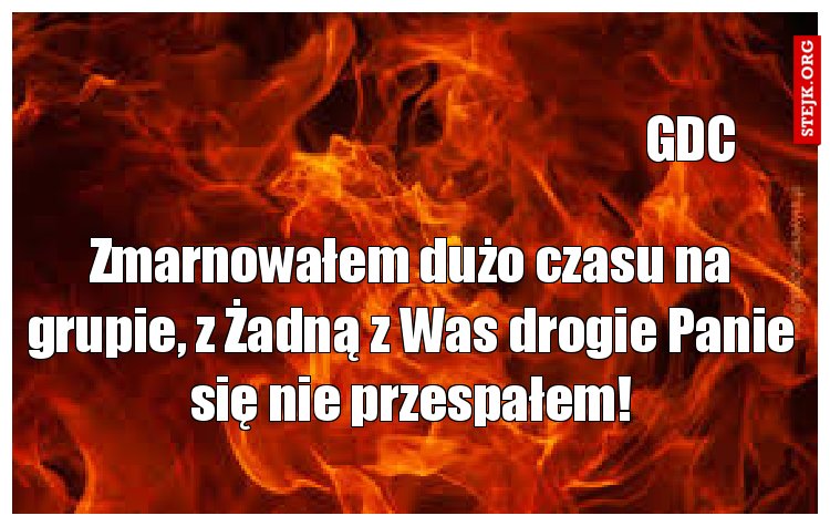 Zmarnowałem dużo czasu na grupie, z Żadną z Was drogie Panie się nie przespałem!