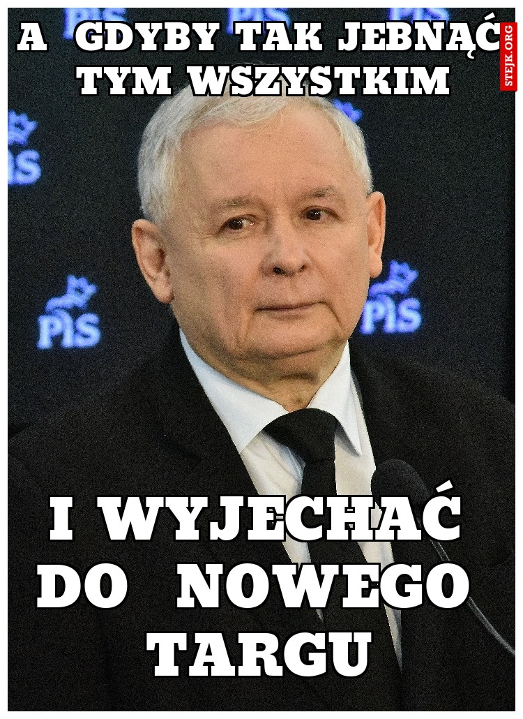 a  gdyby tak jebnąć tym wszystkim