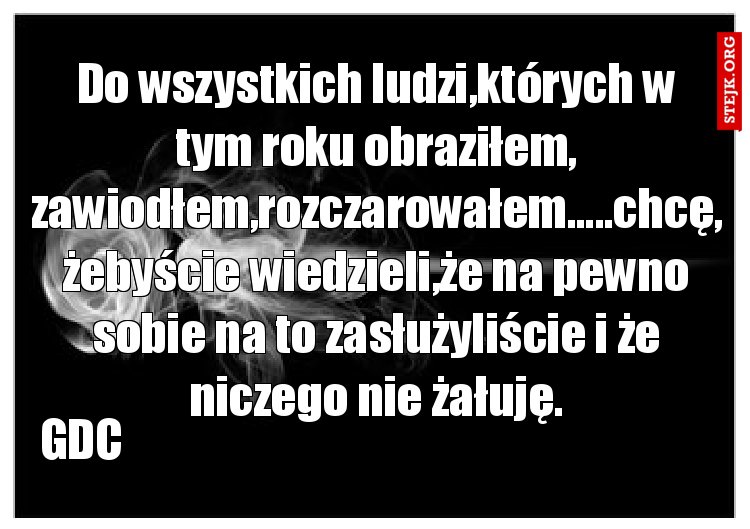 Do wszystkich ludzi,których w tym roku obraziłem, zawiodłem,rozczarowałem.....chcę, żebyście wiedzieli,że na pewno sobie na to zasłużyliście i że niczego nie żałuję.