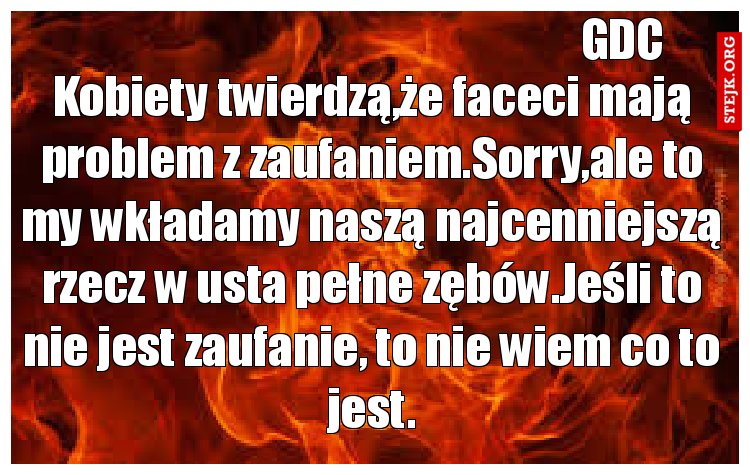 Kobiety twierdzą,że faceci mają problem z zaufaniem.Sorry,ale to my wkładamy naszą najcenniejszą rzecz w usta pełne zębów.Jeśli to nie jest zaufanie, to nie wiem co to jest.