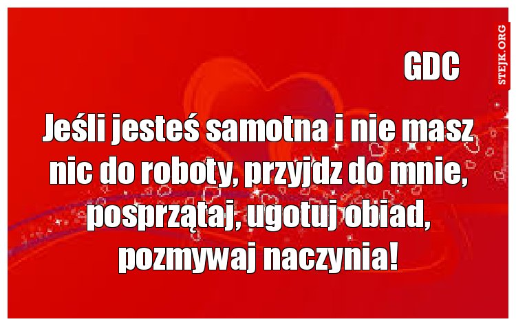 Jeśli jesteś samotna i nie masz nic do roboty, przyjdz do mnie, posprzątaj, ugotuj obiad, pozmywaj naczynia!