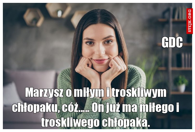 Marzysz o miłym i troskliwym chłopaku, cóż..... On już ma miłego i troskliwego chłopaka.