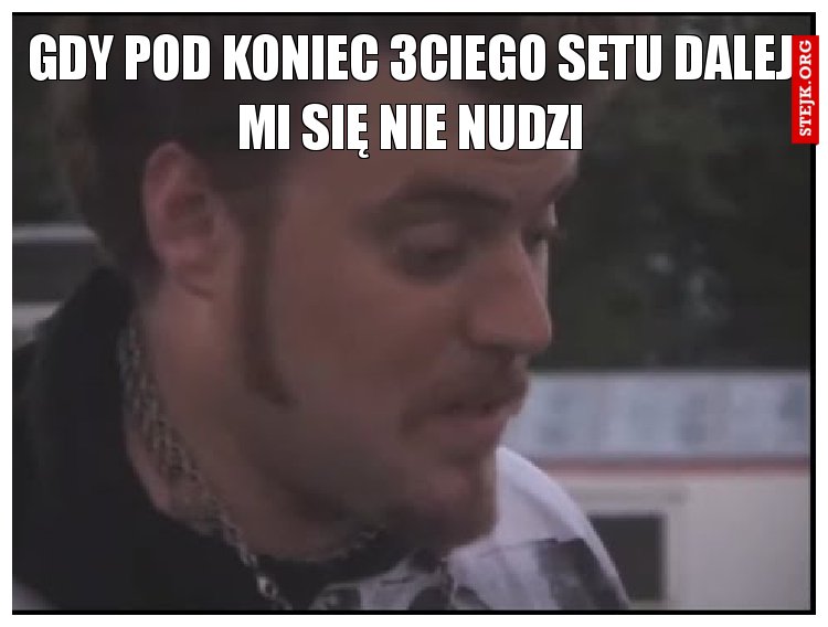 Gdy pod koniec 3ciego setu dalej mi się nie nudzi