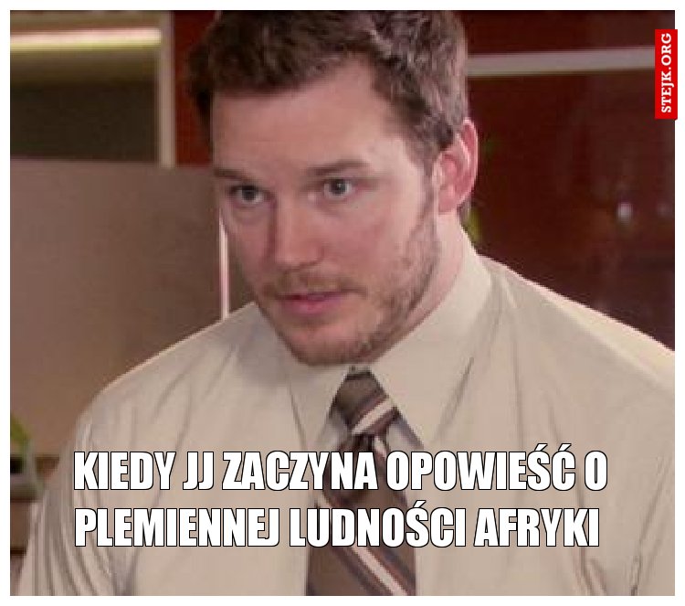 Kiedy JJ zaczyna opowieść o plemiennej ludności Afryki 