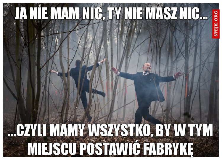 Ja nie mam nic, Ty nie masz nic...