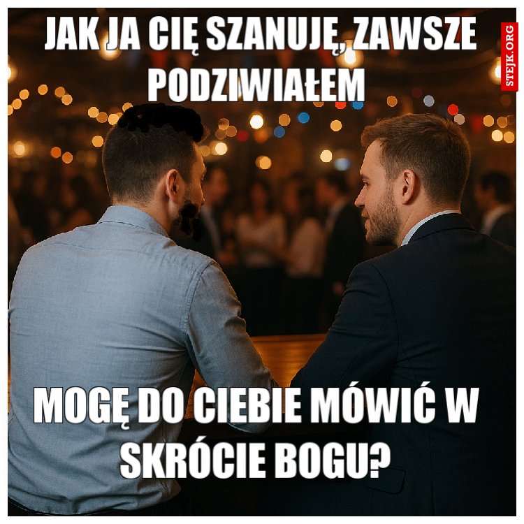 JAK JA CIĘ SZANUJĘ, ZAWSZE PODZIWIAŁEM 