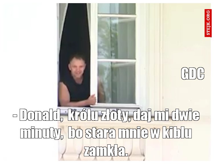 - Donald,  królu złoty, daj mi dwie minuty,  bo stara mnie w kiblu zamkła.
