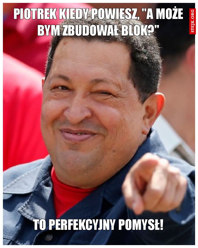 Piotrek kiedy powiesz, "A może bym zbudował blok?"