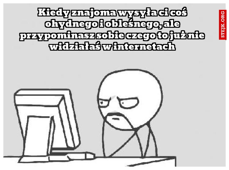 Kiedy znajoma wysyła ci coś ohydnego i obleśnego, ale przypominasz sobie czego to już nie widziałaś w internetach