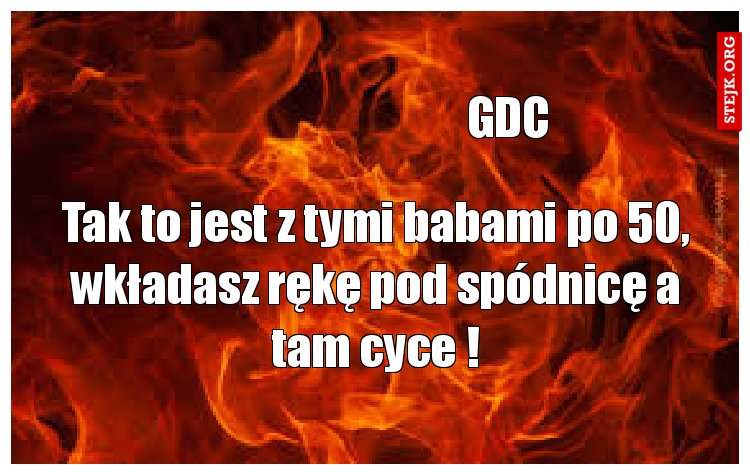 Tak to jest z tymi babami po 50, wkładasz rękę pod spódnicę a tam cyce !